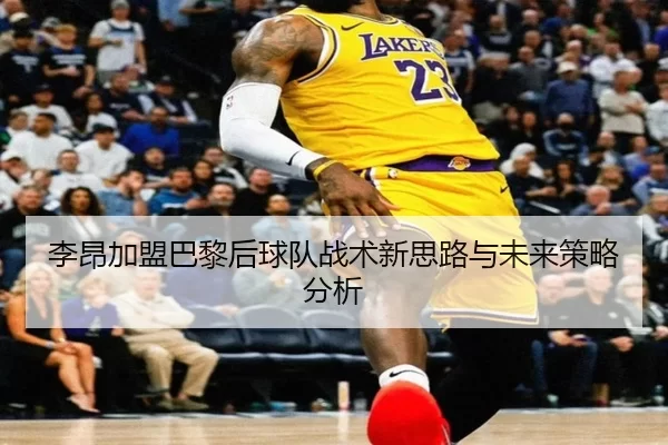 李昂加盟巴黎后球队战术新思路与未来策略分析