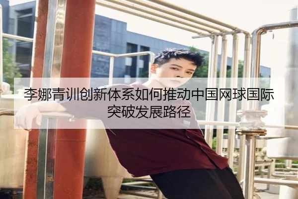 李娜青训创新体系如何推动中国网球国际突破发展路径