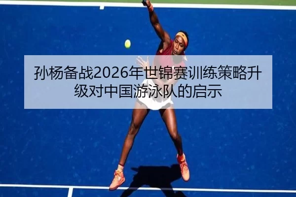 孙杨备战2026年世锦赛训练策略升级对中国游泳队的启示