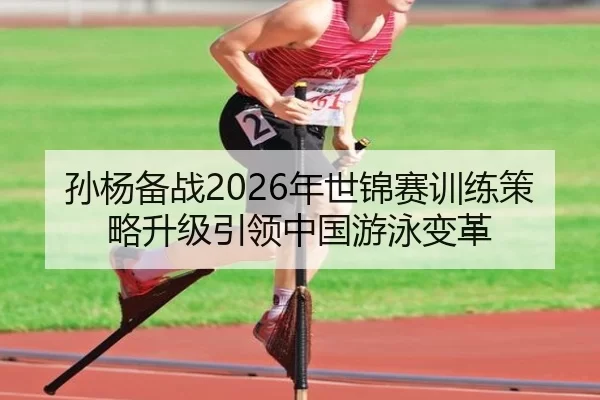 孙杨备战2026年世锦赛训练策略升级引领中国游泳变革
