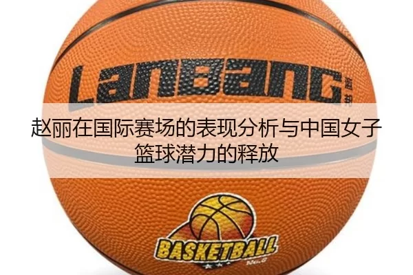 赵丽在国际赛场的表现分析与中国女子篮球潜力的释放