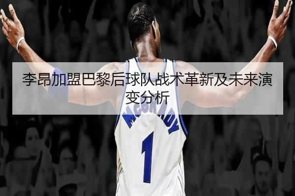 李昂加盟巴黎后球队战术革新及未来演变分析