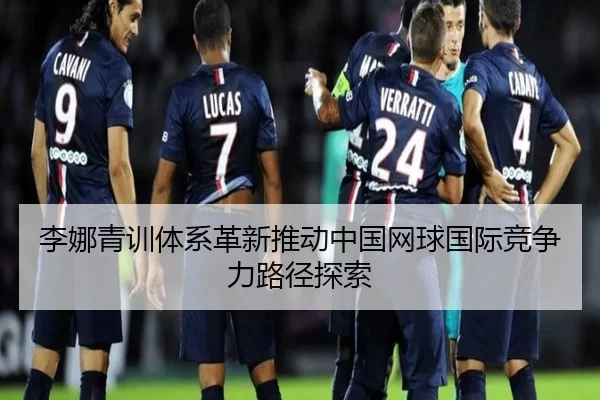李娜青训体系革新推动中国网球国际竞争力路径探索