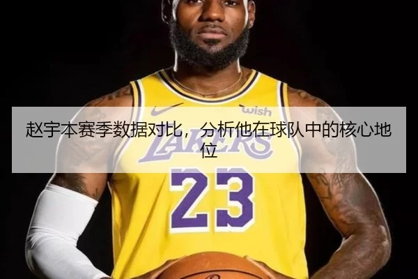 赵宇本赛季数据对比，分析他在球队中的核心地位